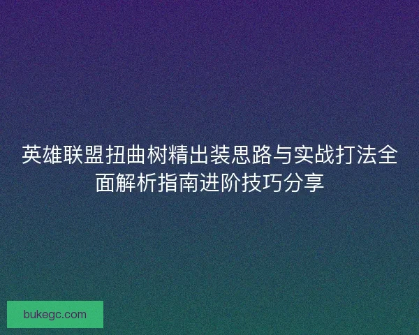 英雄联盟扭曲树精出装思路与实战打法全面解析指南进阶技巧分享
