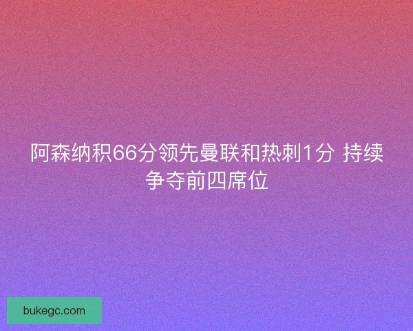 阿森纳积66分领先曼联和热刺1分 持续争夺前四席位