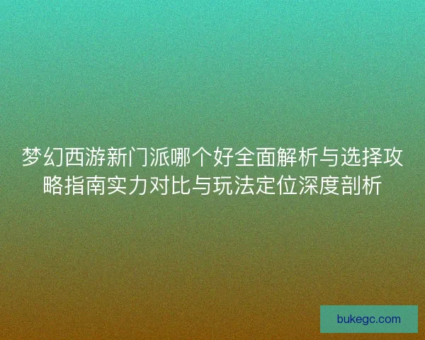 梦幻西游新门派哪个好全面解析与选择攻略指南实力对比与玩法定位深度剖析