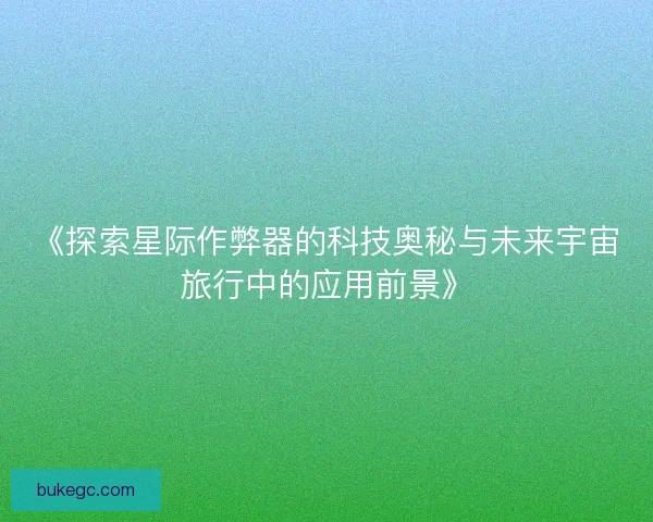 《探索星际作弊器的科技奥秘与未来宇宙旅行中的应用前景》