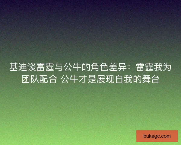基迪谈雷霆与公牛的角色差异：雷霆我为团队配合 公牛才是展现自我的舞台