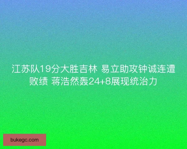 江苏队19分大胜吉林 易立助攻钟诚连遭败绩 蒋浩然轰24+8展现统治力