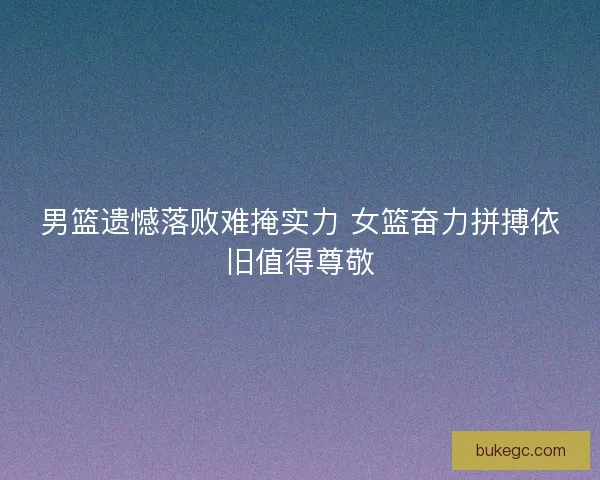 男篮遗憾落败难掩实力 女篮奋力拼搏依旧值得尊敬