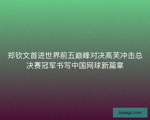 郑钦文首进世界前五巅峰对决高芙冲击总决赛冠军书写中国网球新篇章