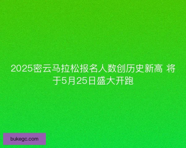 2025密云马拉松报名人数创历史新高 将于5月25日盛大开跑