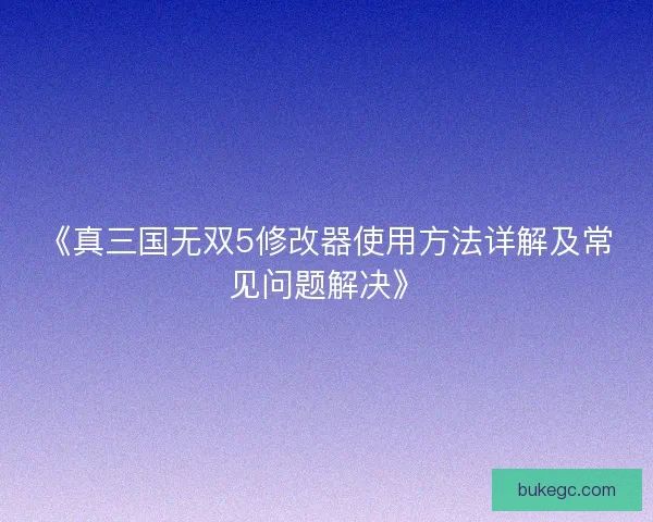 《真三国无双5修改器使用方法详解及常见问题解决》