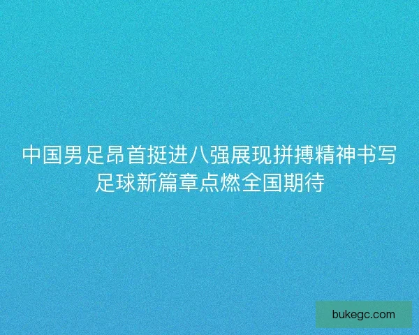 中国男足昂首挺进八强展现拼搏精神书写足球新篇章点燃全国期待