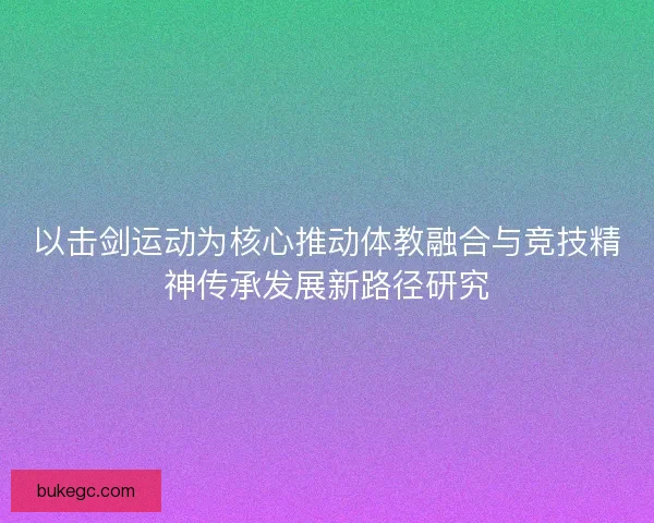 以击剑运动为核心推动体教融合与竞技精神传承发展新路径研究