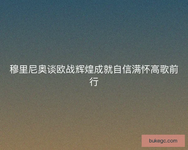 穆里尼奥谈欧战辉煌成就自信满怀高歌前行