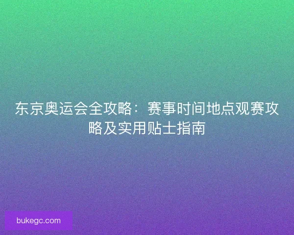 东京奥运会全攻略：赛事时间地点观赛攻略及实用贴士指南