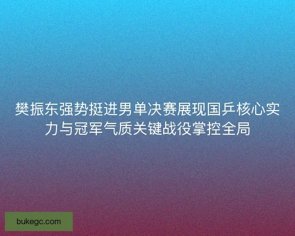 樊振东强势挺进男单决赛展现国乒核心实力与冠军气质关键战役掌控全局