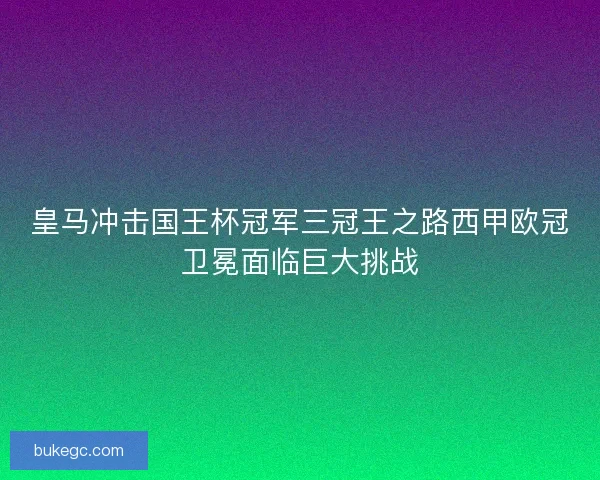 皇马冲击国王杯冠军三冠王之路西甲欧冠卫冕面临巨大挑战