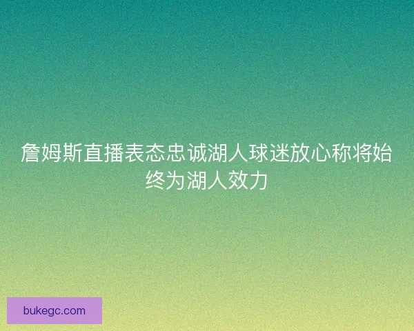 詹姆斯直播表态忠诚湖人球迷放心称将始终为湖人效力