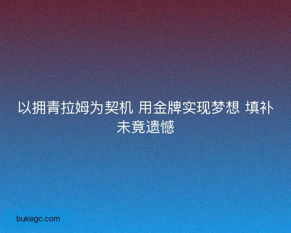 以拥青拉姆为契机 用金牌实现梦想 填补未竟遗憾