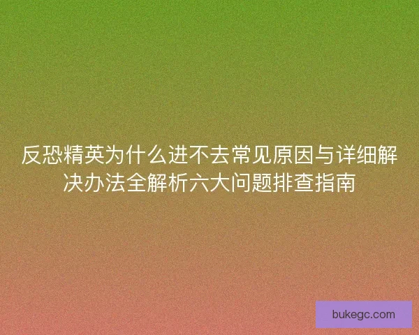 反恐精英为什么进不去常见原因与详细解决办法全解析六大问题排查指南