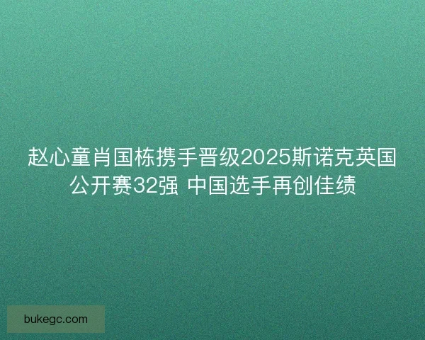 赵心童肖国栋携手晋级2025斯诺克英国公开赛32强 中国选手再创佳绩