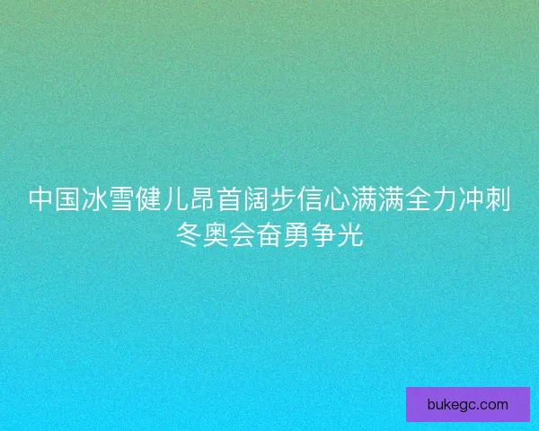 中国冰雪健儿昂首阔步信心满满全力冲刺冬奥会奋勇争光