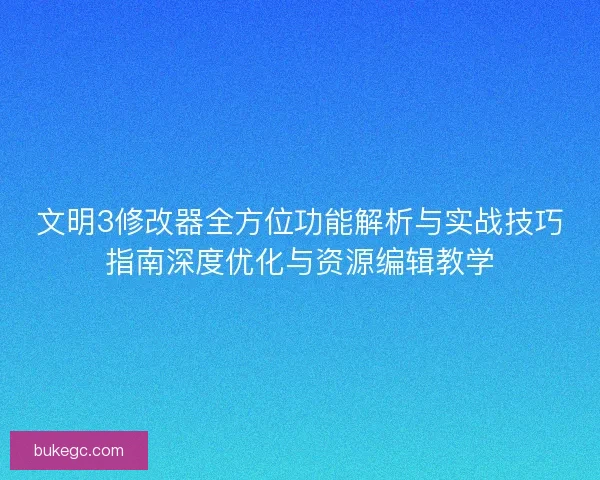 文明3修改器全方位功能解析与实战技巧指南深度优化与资源编辑教学