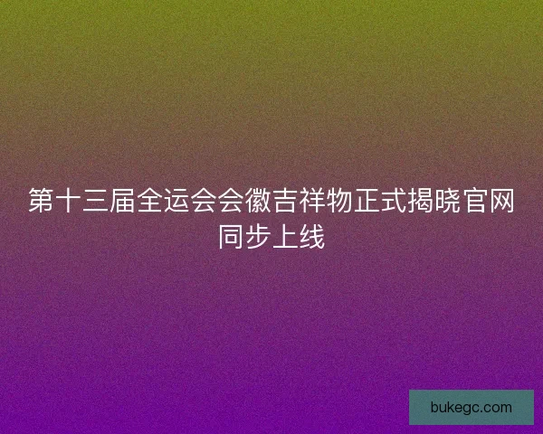 第十三届全运会会徽吉祥物正式揭晓官网同步上线