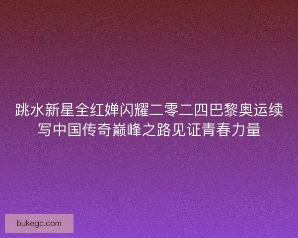 跳水新星全红婵闪耀二零二四巴黎奥运续写中国传奇巅峰之路见证青春力量