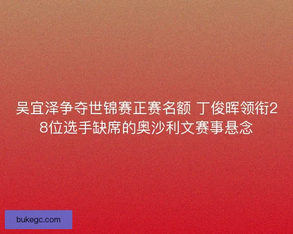 吴宜泽争夺世锦赛正赛名额 丁俊晖领衔28位选手缺席的奥沙利文赛事悬念