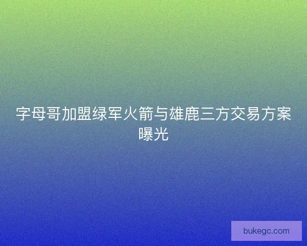 字母哥加盟绿军火箭与雄鹿三方交易方案曝光