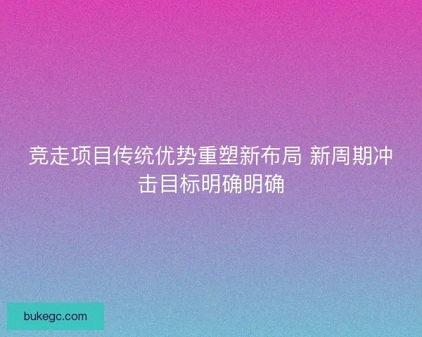 竞走项目传统优势重塑新布局 新周期冲击目标明确明确
