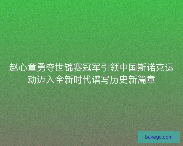 赵心童勇夺世锦赛冠军引领中国斯诺克运动迈入全新时代谱写历史新篇章