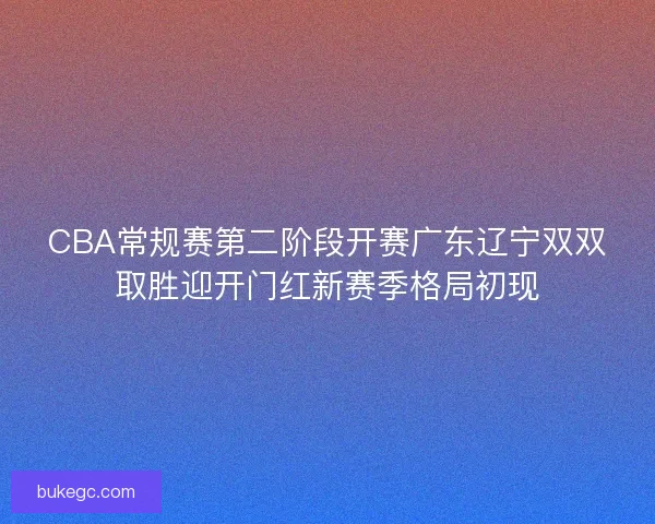 CBA常规赛第二阶段开赛广东辽宁双双取胜迎开门红新赛季格局初现