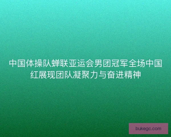 中国体操队蝉联亚运会男团冠军全场中国红展现团队凝聚力与奋进精神