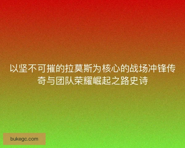 以坚不可摧的拉莫斯为核心的战场冲锋传奇与团队荣耀崛起之路史诗