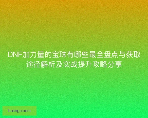 DNF加力量的宝珠有哪些最全盘点与获取途径解析及实战提升攻略分享