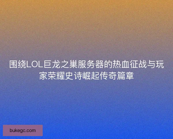 围绕LOL巨龙之巢服务器的热血征战与玩家荣耀史诗崛起传奇篇章