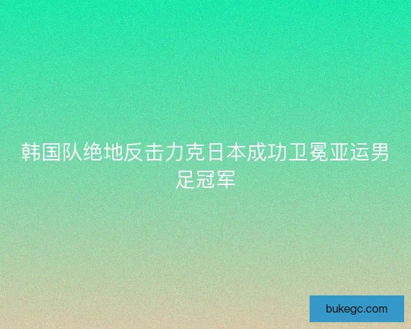 韩国队绝地反击力克日本成功卫冕亚运男足冠军