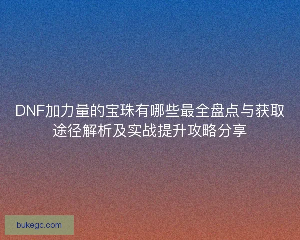DNF加力量的宝珠有哪些最全盘点与获取途径解析及实战提升攻略分享
