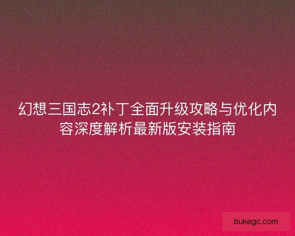 幻想三国志2补丁全面升级攻略与优化内容深度解析最新版安装指南