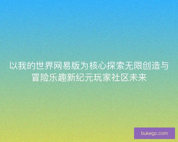 以我的世界网易版为核心探索无限创造与冒险乐趣新纪元玩家社区未来