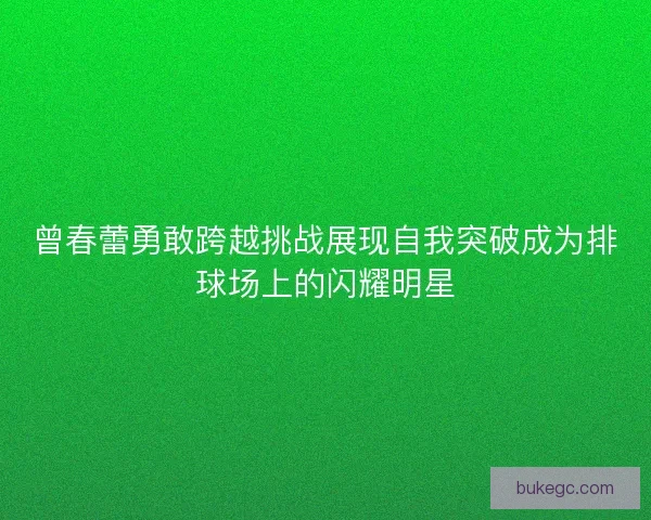 曾春蕾勇敢跨越挑战展现自我突破成为排球场上的闪耀明星
